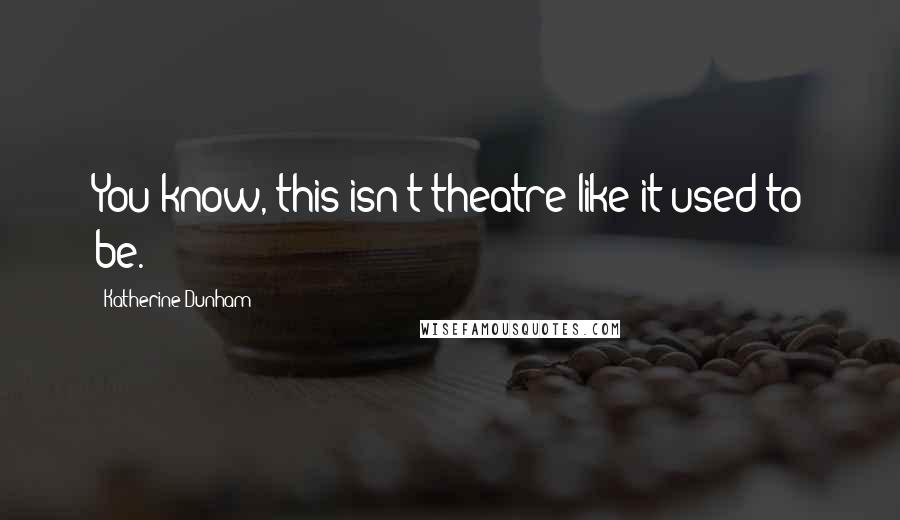 Katherine Dunham Quotes: You know, this isn't theatre like it used to be.