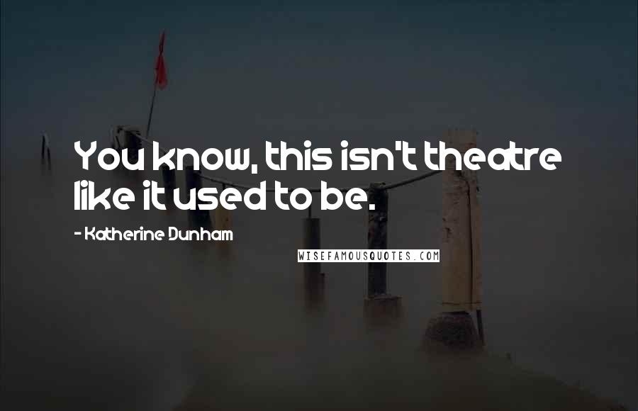 Katherine Dunham Quotes: You know, this isn't theatre like it used to be.