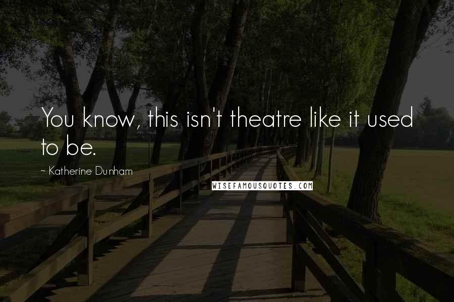 Katherine Dunham Quotes: You know, this isn't theatre like it used to be.