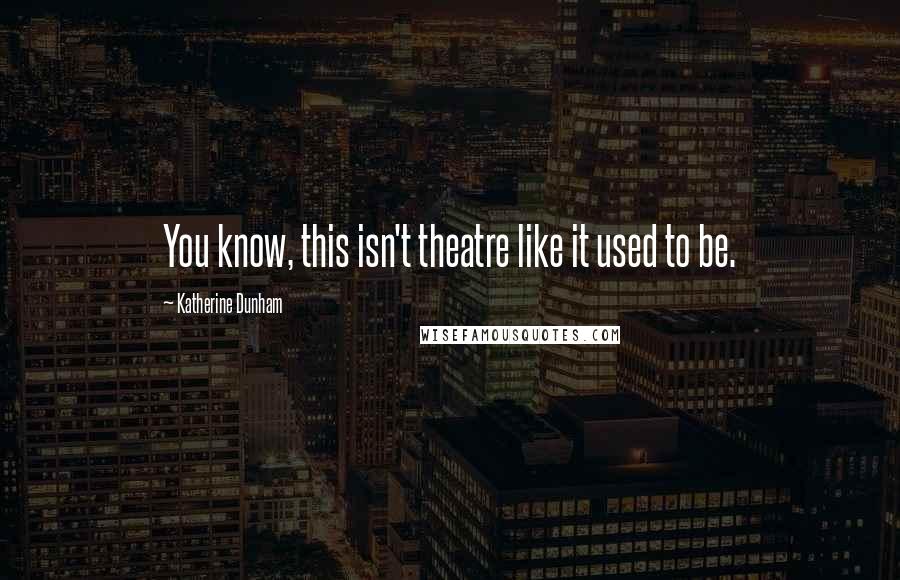 Katherine Dunham Quotes: You know, this isn't theatre like it used to be.