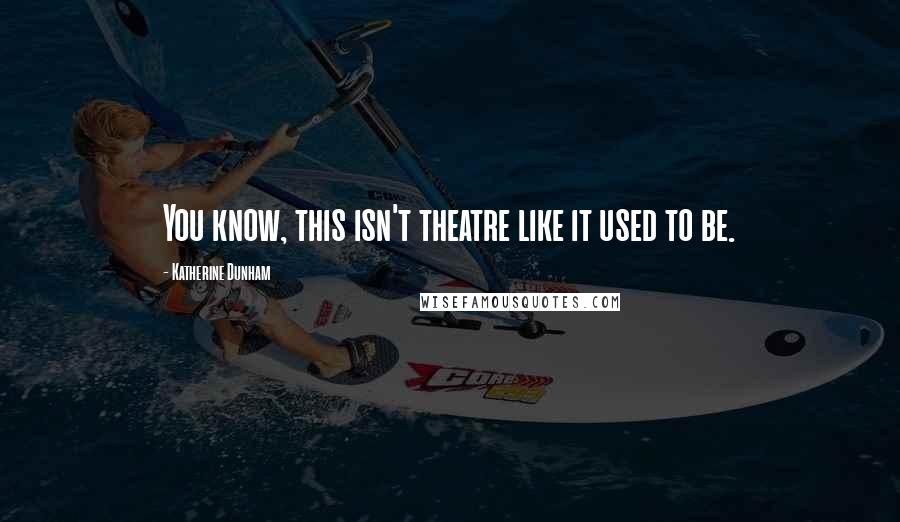 Katherine Dunham Quotes: You know, this isn't theatre like it used to be.