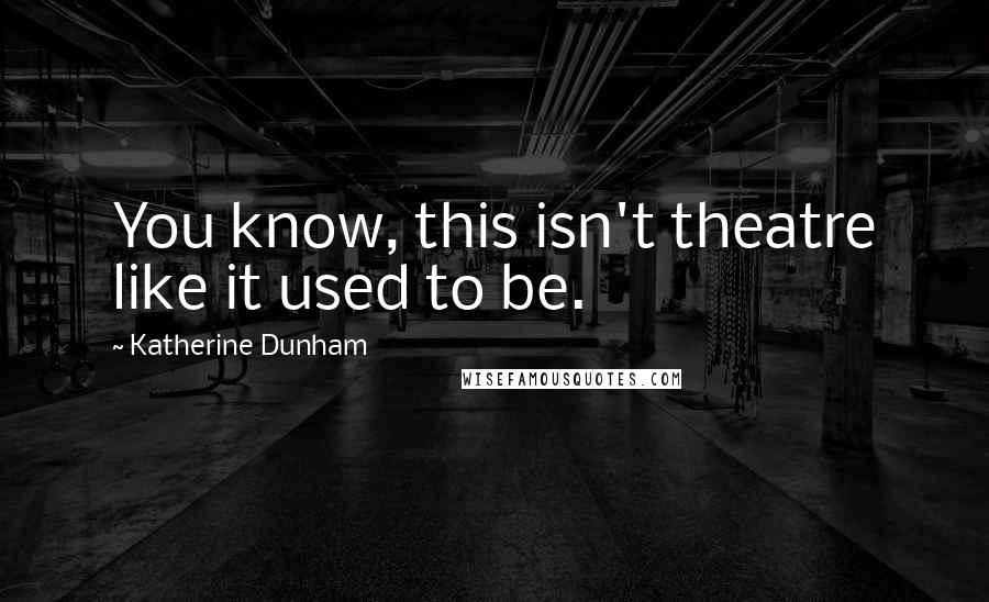 Katherine Dunham Quotes: You know, this isn't theatre like it used to be.