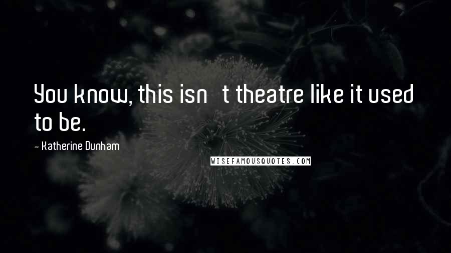 Katherine Dunham Quotes: You know, this isn't theatre like it used to be.