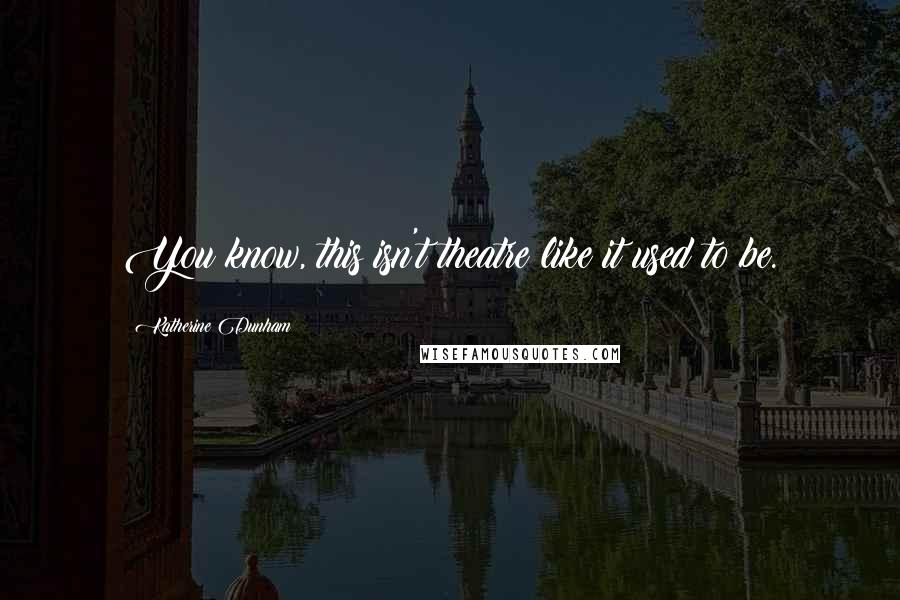 Katherine Dunham Quotes: You know, this isn't theatre like it used to be.
