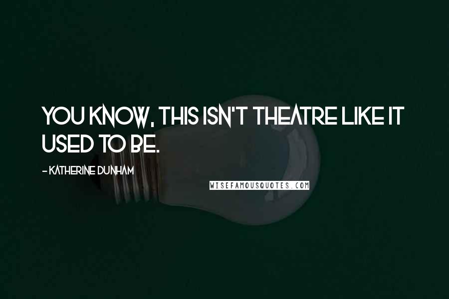 Katherine Dunham Quotes: You know, this isn't theatre like it used to be.