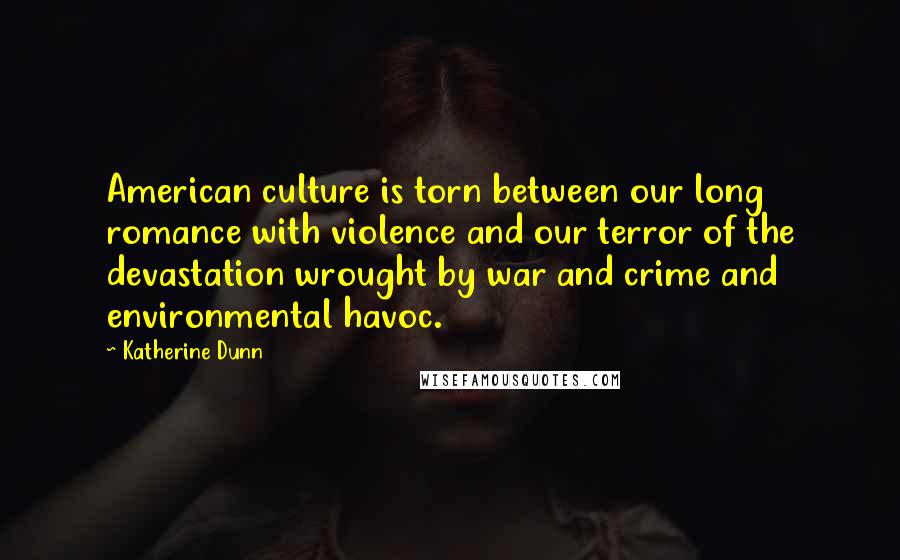 Katherine Dunn Quotes: American culture is torn between our long romance with violence and our terror of the devastation wrought by war and crime and environmental havoc.