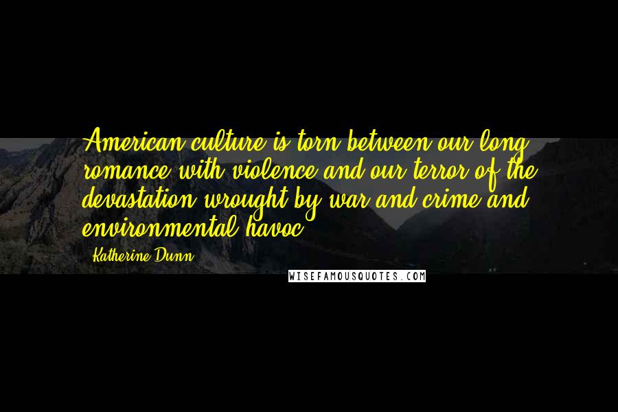 Katherine Dunn Quotes: American culture is torn between our long romance with violence and our terror of the devastation wrought by war and crime and environmental havoc.