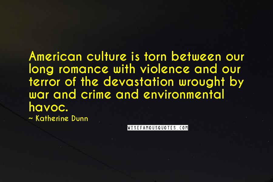 Katherine Dunn Quotes: American culture is torn between our long romance with violence and our terror of the devastation wrought by war and crime and environmental havoc.
