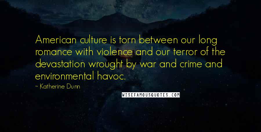 Katherine Dunn Quotes: American culture is torn between our long romance with violence and our terror of the devastation wrought by war and crime and environmental havoc.