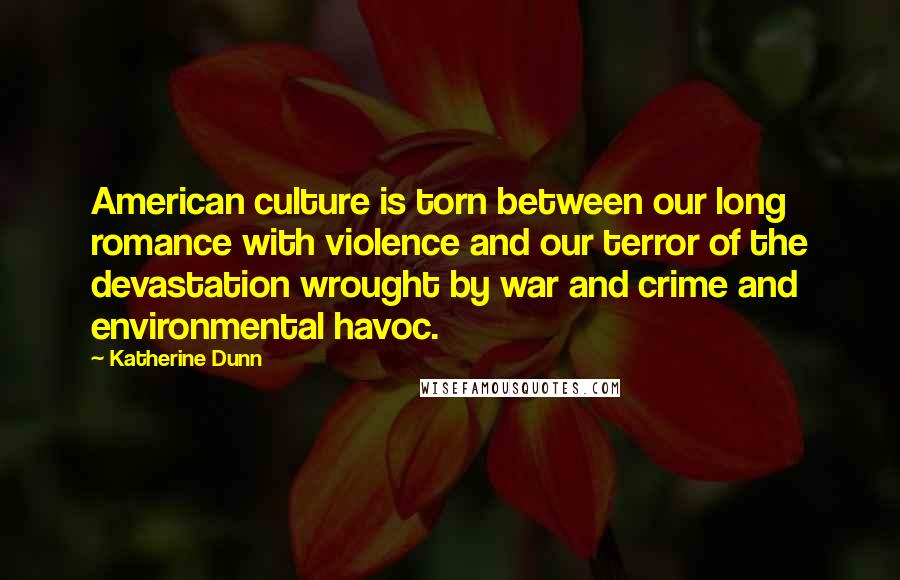 Katherine Dunn Quotes: American culture is torn between our long romance with violence and our terror of the devastation wrought by war and crime and environmental havoc.