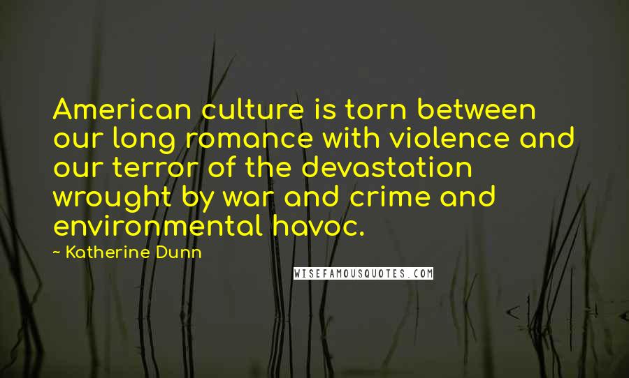 Katherine Dunn Quotes: American culture is torn between our long romance with violence and our terror of the devastation wrought by war and crime and environmental havoc.