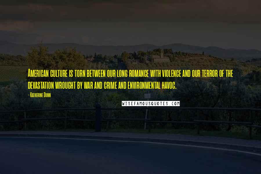 Katherine Dunn Quotes: American culture is torn between our long romance with violence and our terror of the devastation wrought by war and crime and environmental havoc.