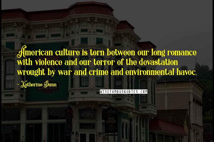 Katherine Dunn Quotes: American culture is torn between our long romance with violence and our terror of the devastation wrought by war and crime and environmental havoc.