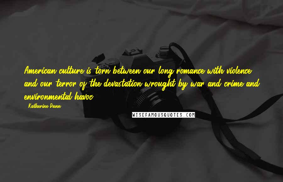 Katherine Dunn Quotes: American culture is torn between our long romance with violence and our terror of the devastation wrought by war and crime and environmental havoc.