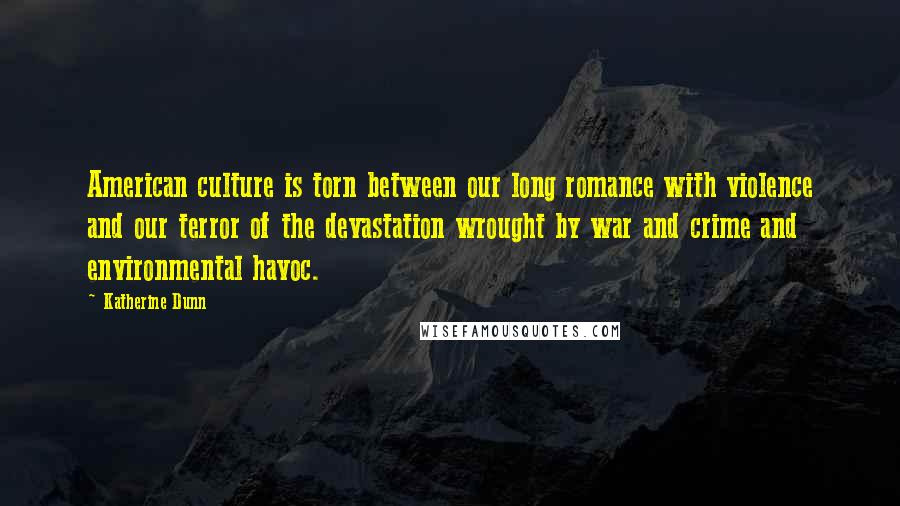 Katherine Dunn Quotes: American culture is torn between our long romance with violence and our terror of the devastation wrought by war and crime and environmental havoc.