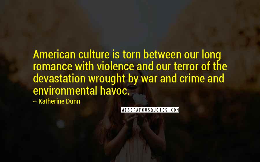 Katherine Dunn Quotes: American culture is torn between our long romance with violence and our terror of the devastation wrought by war and crime and environmental havoc.