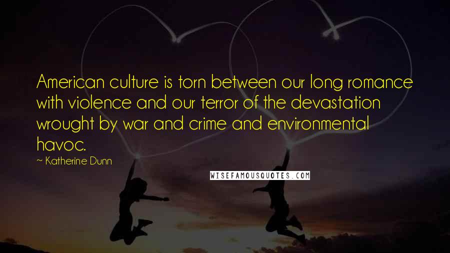 Katherine Dunn Quotes: American culture is torn between our long romance with violence and our terror of the devastation wrought by war and crime and environmental havoc.