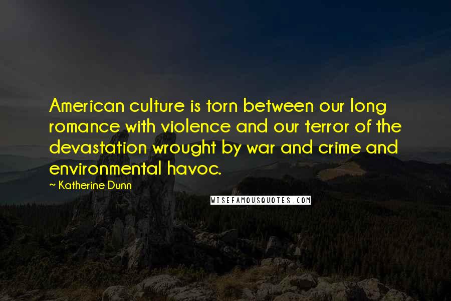 Katherine Dunn Quotes: American culture is torn between our long romance with violence and our terror of the devastation wrought by war and crime and environmental havoc.