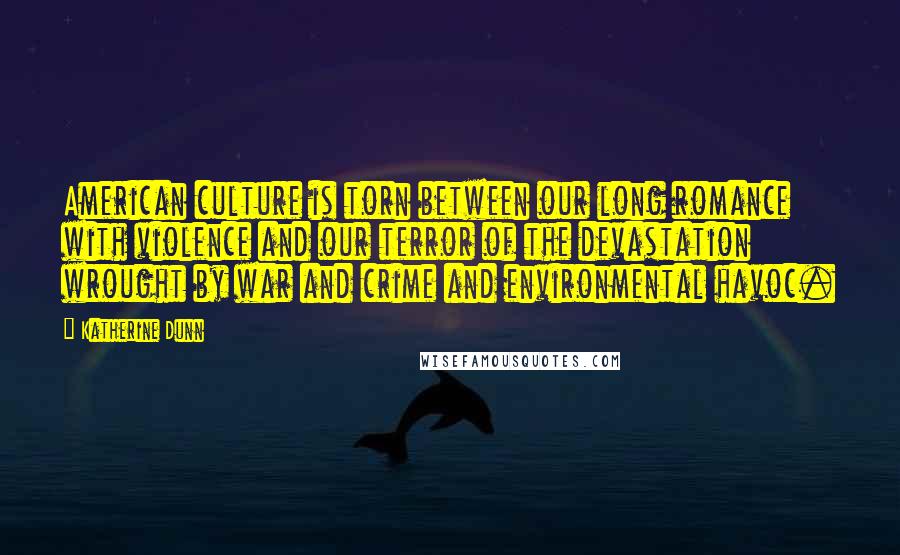 Katherine Dunn Quotes: American culture is torn between our long romance with violence and our terror of the devastation wrought by war and crime and environmental havoc.