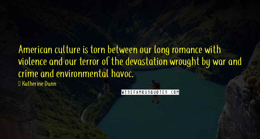 Katherine Dunn Quotes: American culture is torn between our long romance with violence and our terror of the devastation wrought by war and crime and environmental havoc.