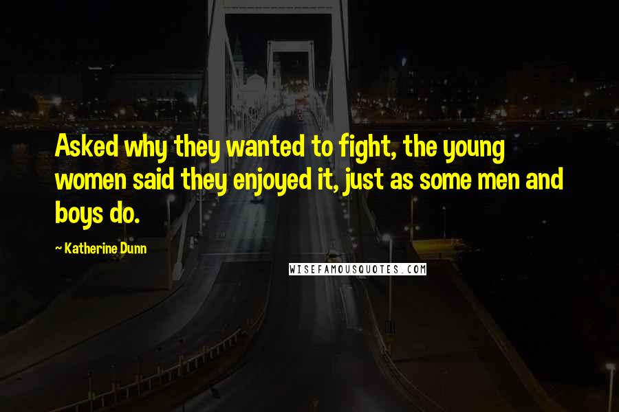 Katherine Dunn Quotes: Asked why they wanted to fight, the young women said they enjoyed it, just as some men and boys do.