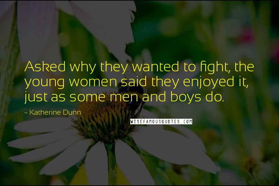 Katherine Dunn Quotes: Asked why they wanted to fight, the young women said they enjoyed it, just as some men and boys do.