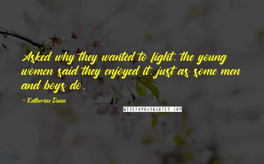 Katherine Dunn Quotes: Asked why they wanted to fight, the young women said they enjoyed it, just as some men and boys do.