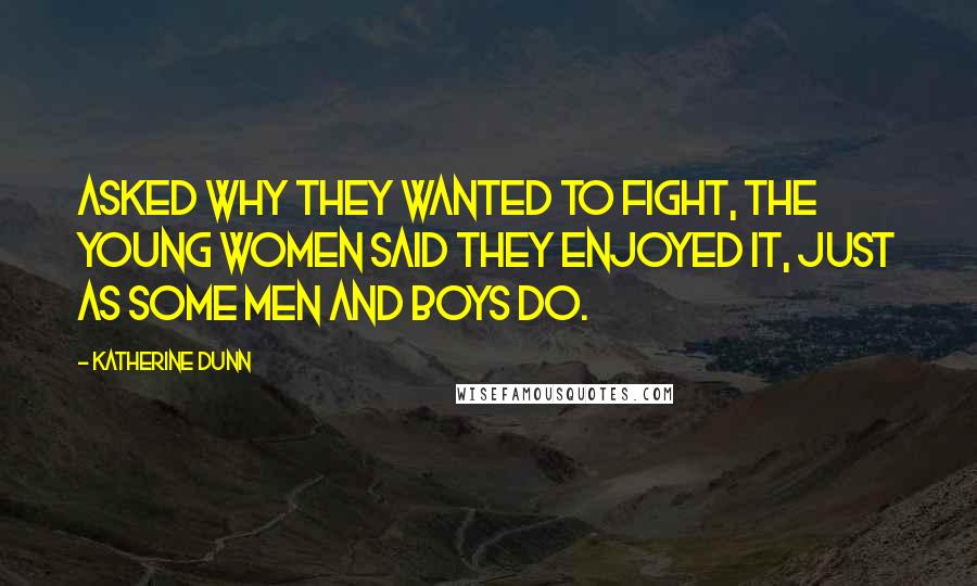 Katherine Dunn Quotes: Asked why they wanted to fight, the young women said they enjoyed it, just as some men and boys do.