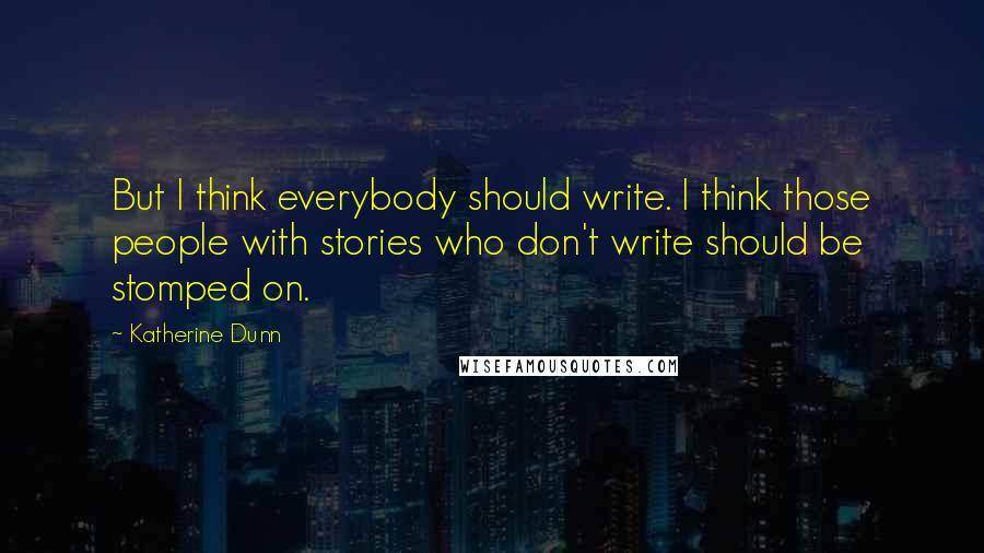 Katherine Dunn Quotes: But I think everybody should write. I think those people with stories who don't write should be stomped on.