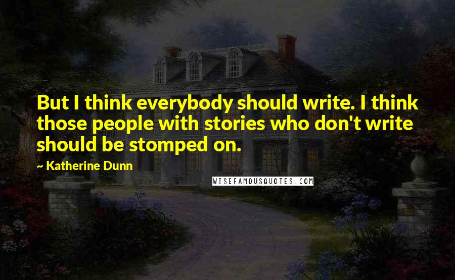 Katherine Dunn Quotes: But I think everybody should write. I think those people with stories who don't write should be stomped on.