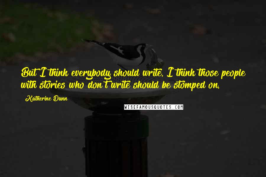 Katherine Dunn Quotes: But I think everybody should write. I think those people with stories who don't write should be stomped on.