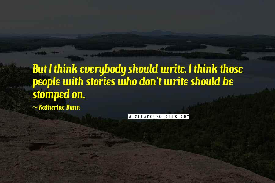 Katherine Dunn Quotes: But I think everybody should write. I think those people with stories who don't write should be stomped on.