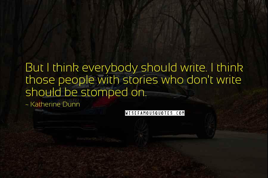 Katherine Dunn Quotes: But I think everybody should write. I think those people with stories who don't write should be stomped on.