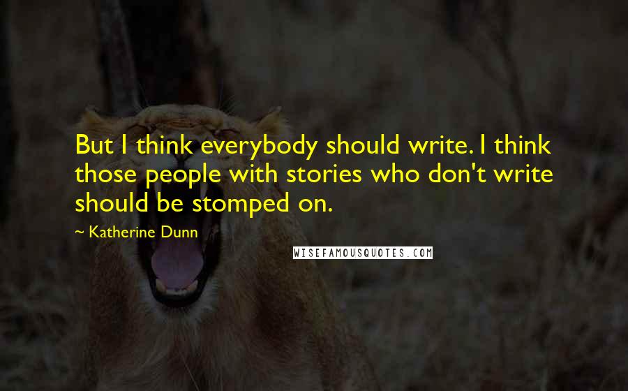 Katherine Dunn Quotes: But I think everybody should write. I think those people with stories who don't write should be stomped on.