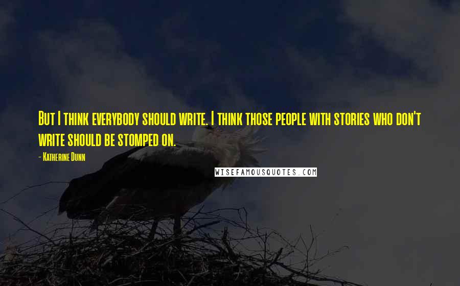 Katherine Dunn Quotes: But I think everybody should write. I think those people with stories who don't write should be stomped on.