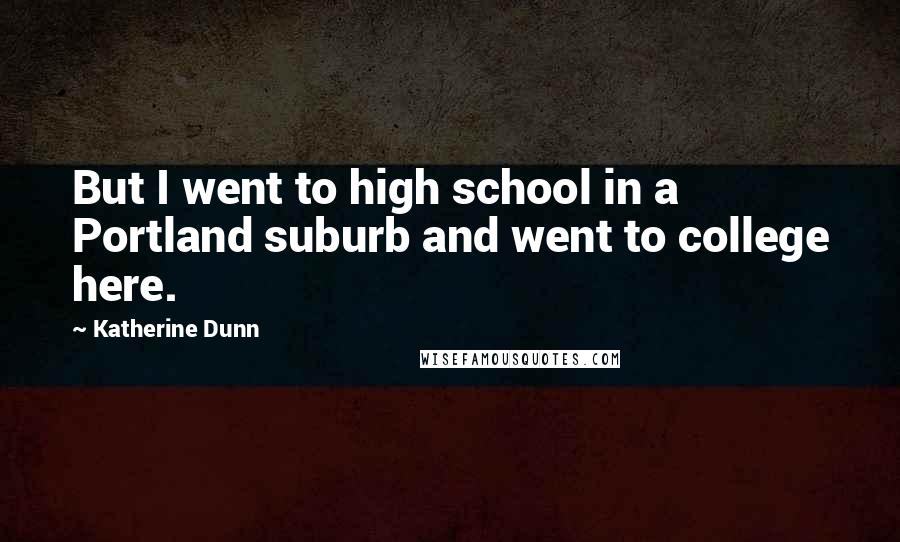 Katherine Dunn Quotes: But I went to high school in a Portland suburb and went to college here.