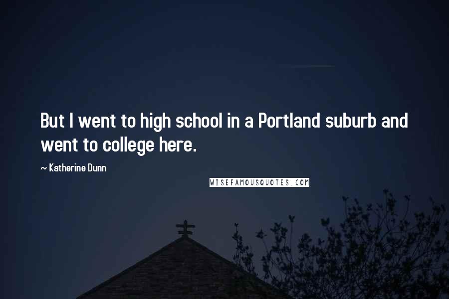 Katherine Dunn Quotes: But I went to high school in a Portland suburb and went to college here.