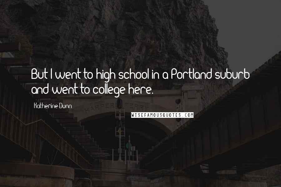 Katherine Dunn Quotes: But I went to high school in a Portland suburb and went to college here.