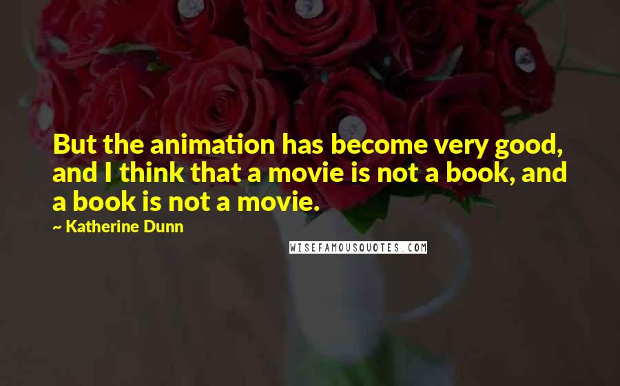 Katherine Dunn Quotes: But the animation has become very good, and I think that a movie is not a book, and a book is not a movie.