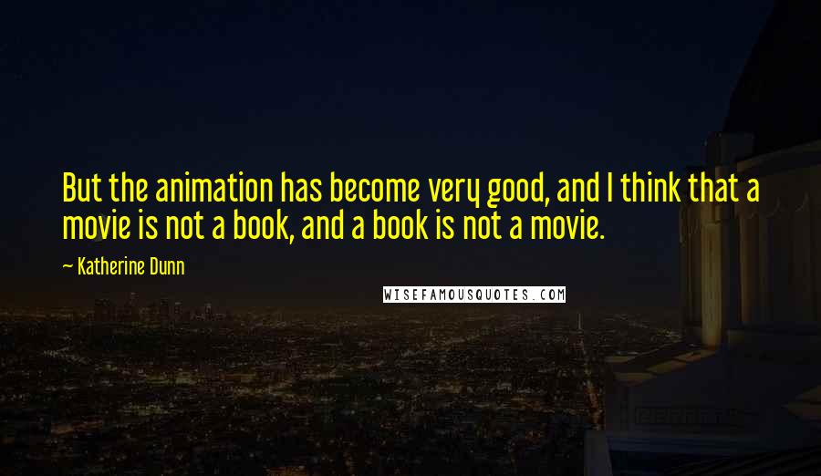 Katherine Dunn Quotes: But the animation has become very good, and I think that a movie is not a book, and a book is not a movie.