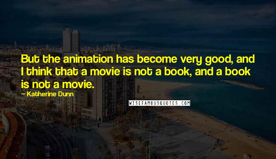 Katherine Dunn Quotes: But the animation has become very good, and I think that a movie is not a book, and a book is not a movie.