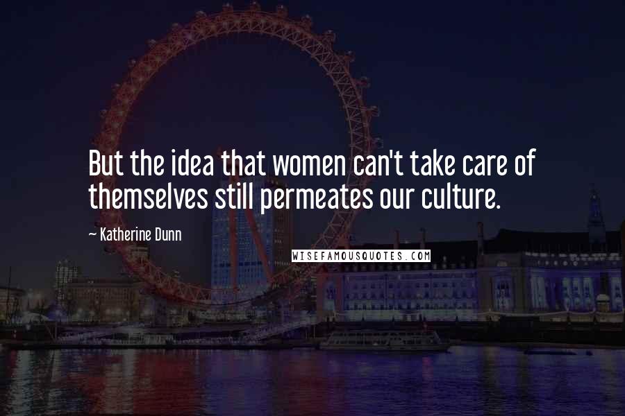 Katherine Dunn Quotes: But the idea that women can't take care of themselves still permeates our culture.