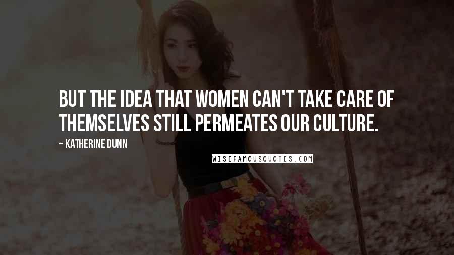 Katherine Dunn Quotes: But the idea that women can't take care of themselves still permeates our culture.