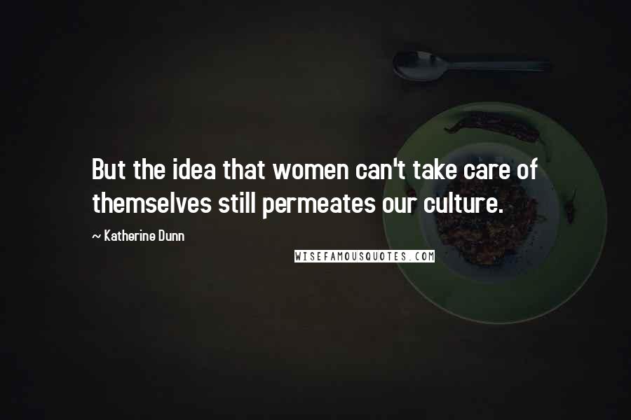 Katherine Dunn Quotes: But the idea that women can't take care of themselves still permeates our culture.