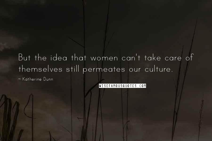 Katherine Dunn Quotes: But the idea that women can't take care of themselves still permeates our culture.