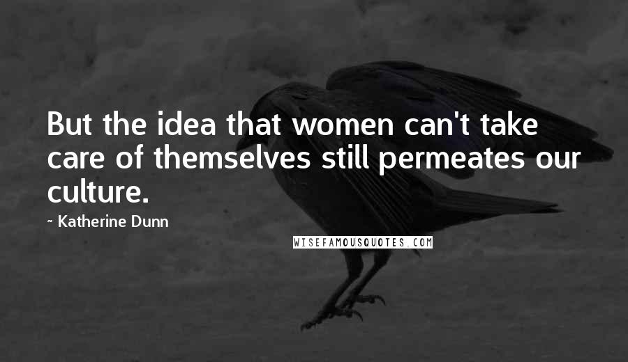 Katherine Dunn Quotes: But the idea that women can't take care of themselves still permeates our culture.