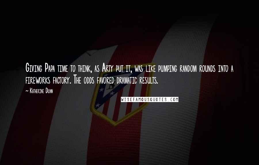 Katherine Dunn Quotes: Giving Papa time to think, as Arty put it, was like pumping random rounds into a fireworks factory. The odds favored dramatic results.