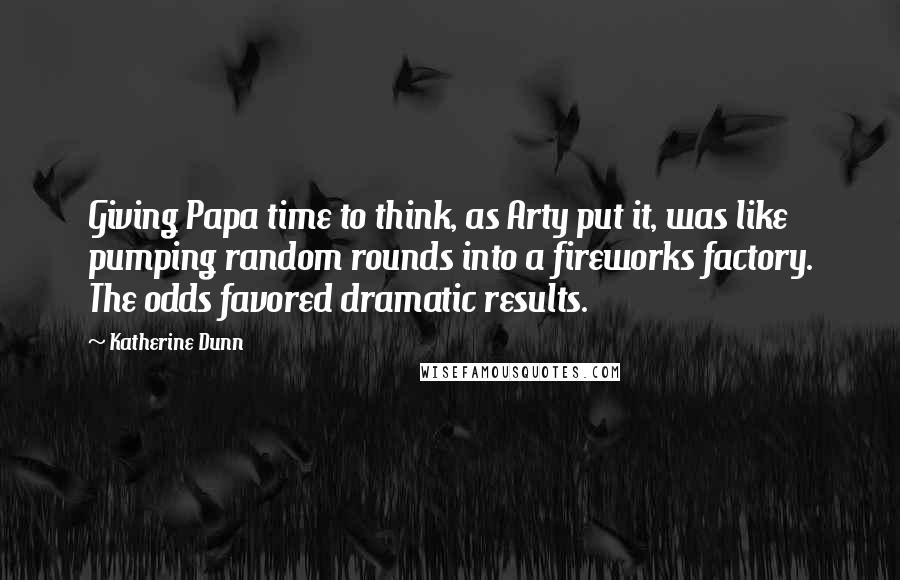 Katherine Dunn Quotes: Giving Papa time to think, as Arty put it, was like pumping random rounds into a fireworks factory. The odds favored dramatic results.