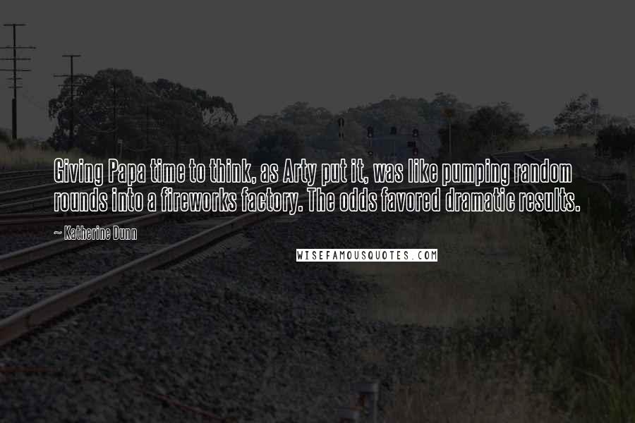 Katherine Dunn Quotes: Giving Papa time to think, as Arty put it, was like pumping random rounds into a fireworks factory. The odds favored dramatic results.