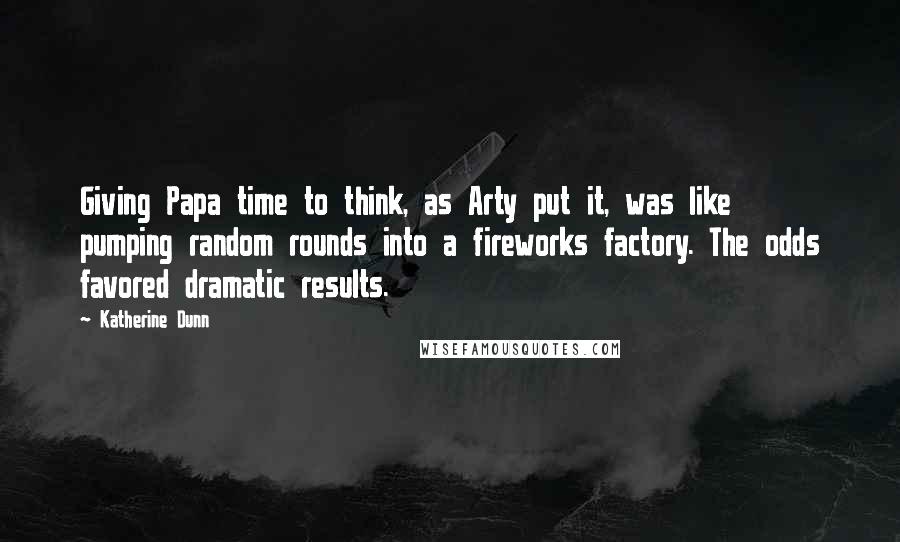 Katherine Dunn Quotes: Giving Papa time to think, as Arty put it, was like pumping random rounds into a fireworks factory. The odds favored dramatic results.